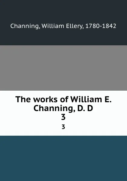 Обложка книги The works of William E. Channing, D. D. 3, William Ellery Channing