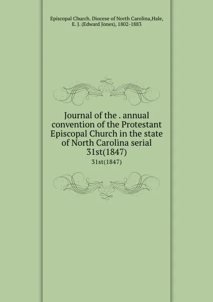 Обложка книги Journal of the . annual convention of the Protestant Episcopal Church in the state of North Carolina serial. 31st(1847), Edward Jones Hale