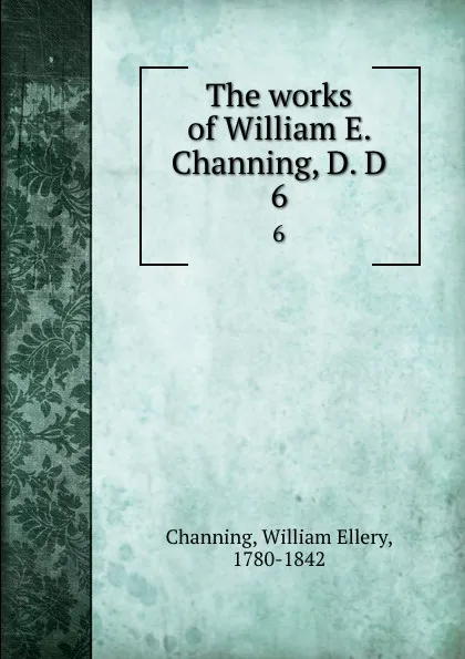 Обложка книги The works of William E. Channing, D. D. 6, William Ellery Channing