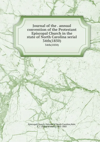 Обложка книги Journal of the . annual convention of the Protestant Episcopal Church in the state of North Carolina serial. 34th(1850), Edward Jones Hale