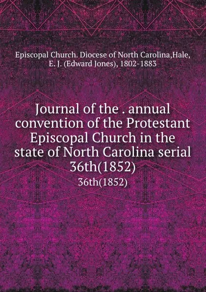 Обложка книги Journal of the . annual convention of the Protestant Episcopal Church in the state of North Carolina serial. 36th(1852), Edward Jones Hale