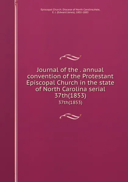 Обложка книги Journal of the . annual convention of the Protestant Episcopal Church in the state of North Carolina serial. 37th(1853), Edward Jones Hale