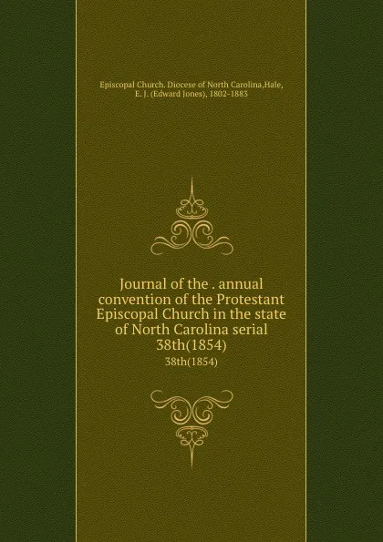 Обложка книги Journal of the . annual convention of the Protestant Episcopal Church in the state of North Carolina serial. 38th(1854), Edward Jones Hale