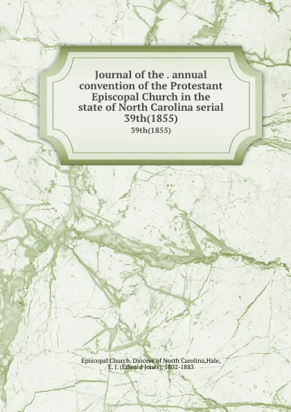 Обложка книги Journal of the . annual convention of the Protestant Episcopal Church in the state of North Carolina serial. 39th(1855), Edward Jones Hale