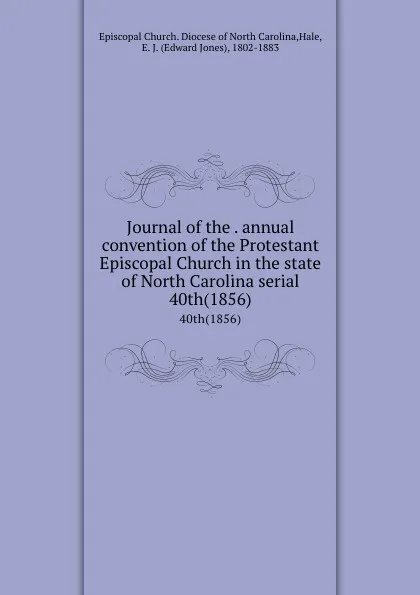 Обложка книги Journal of the . annual convention of the Protestant Episcopal Church in the state of North Carolina serial. 40th(1856), Edward Jones Hale