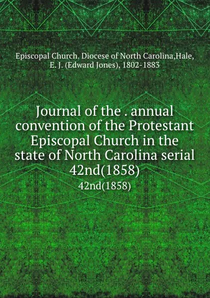 Обложка книги Journal of the . annual convention of the Protestant Episcopal Church in the state of North Carolina serial. 42nd(1858), Edward Jones Hale