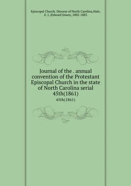 Обложка книги Journal of the . annual convention of the Protestant Episcopal Church in the state of North Carolina serial. 45th(1861), Edward Jones Hale