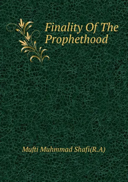 Обложка книги Finality Of The Prophethood, Mufti Muhmmad Shafi