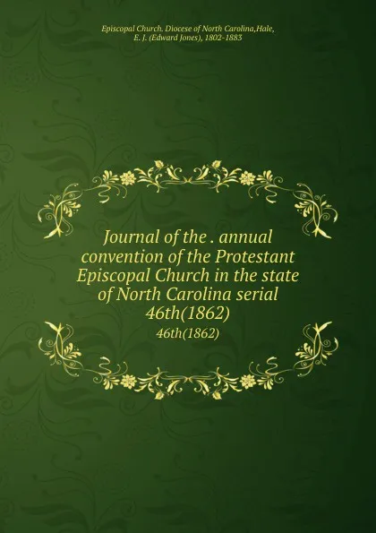 Обложка книги Journal of the . annual convention of the Protestant Episcopal Church in the state of North Carolina serial. 46th(1862), Edward Jones Hale