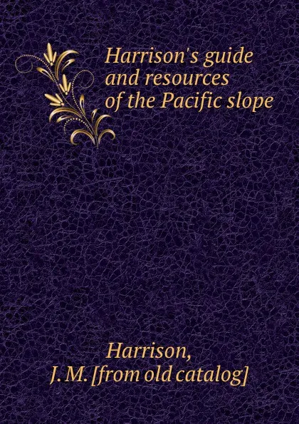 Обложка книги Harrison.s guide and resources of the Pacific slope, J.M. Harrison