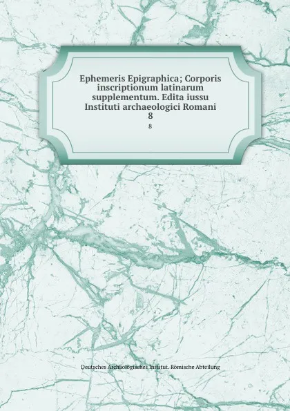 Обложка книги Ephemeris Epigraphica; Corporis inscriptionum latinarum supplementum. Edita iussu Instituti archaeologici Romani. 8, Deutsches Archäologisches Institut. Römische Abteilung