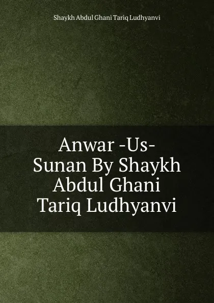 Обложка книги Anwar -Us- Sunan By Shaykh Abdul Ghani Tariq Ludhyanvi, Shaykh Abdul Ghani Tariq Ludhyanvi