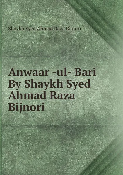 Обложка книги Anwaar -ul- Bari By Shaykh Syed Ahmad Raza Bijnori, Shaykh Syed Ahmad Raza Bijnori