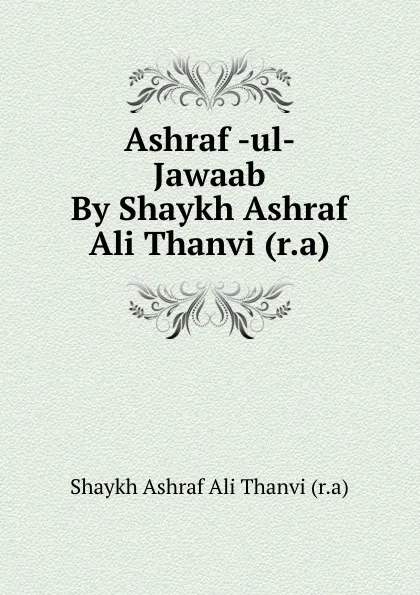 Обложка книги Ashraf -ul- Jawaab By Shaykh Ashraf Ali Thanvi (r.a), Shaykh Ashraf Ali Thanvi