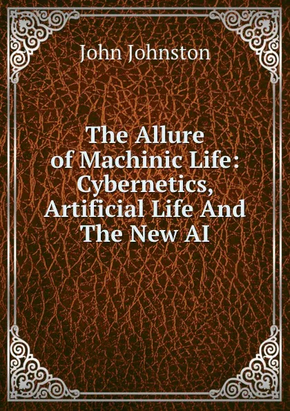 Обложка книги The Allure of Machinic Life: Cybernetics, Artificial Life And The New AI, John Johnston