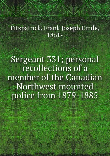 Обложка книги Sergeant 331; personal recollections of a member of the Canadian Northwest mounted police from 1879-1885, Frank Joseph Emile Fitzpatrick