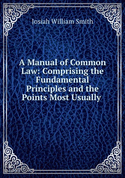 Обложка книги A Manual of Common Law: Comprising the Fundamental Principles and the Points Most Usually ., Josiah William Smith