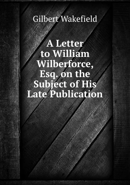 Обложка книги A Letter to William Wilberforce, Esq. on the Subject of His Late Publication, Gilbert Wakefield