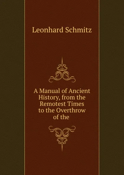 Обложка книги A Manual of Ancient History, from the Remotest Times to the Overthrow of the ., Leonhard Schmitz