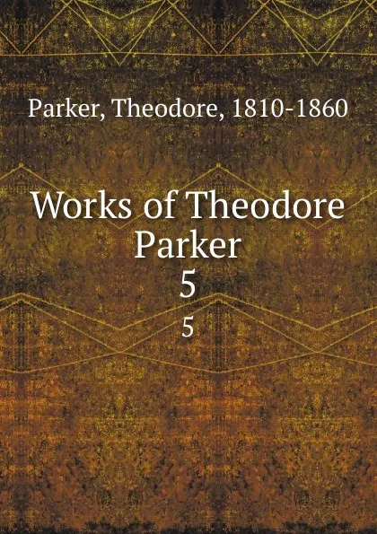 Обложка книги Works of Theodore Parker. 5, Theodore Parker