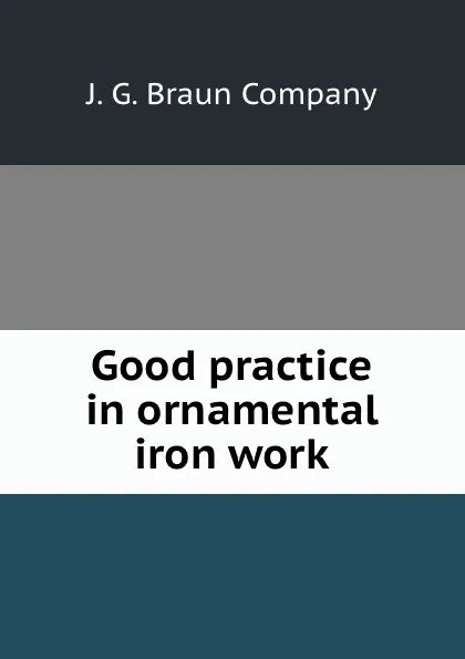 Обложка книги Good practice in ornamental iron work, J.G. Braun