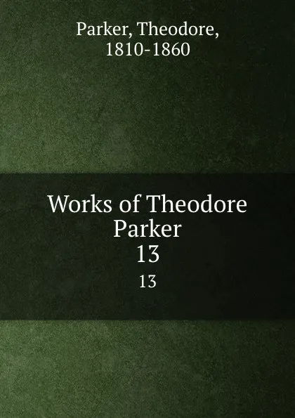 Обложка книги Works of Theodore Parker. 13, Theodore Parker