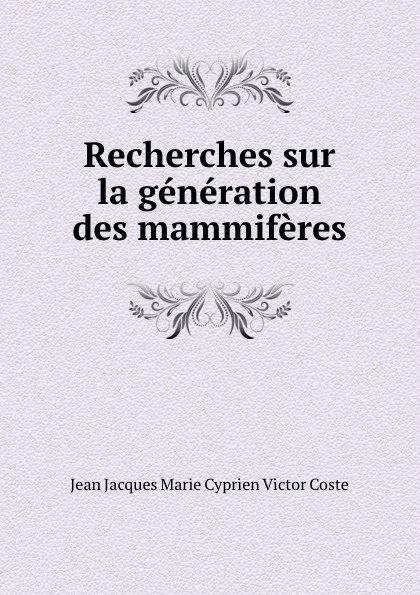 Обложка книги Recherches sur la generation des mammiferes, Jean Jacques Marie Cyprien Victor Coste