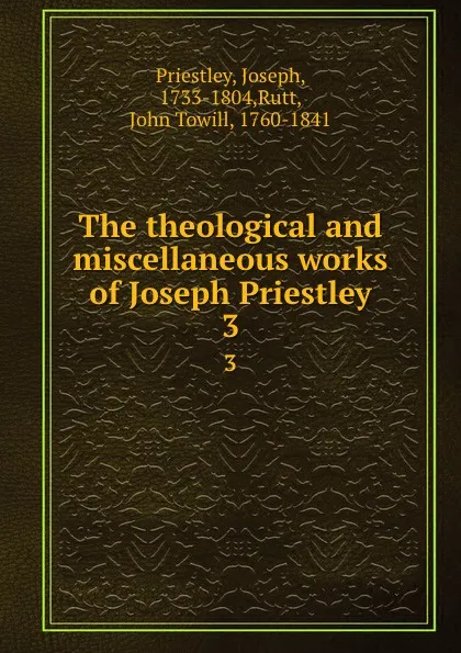 Обложка книги The theological and miscellaneous works of Joseph Priestley. 3, Joseph Priestley