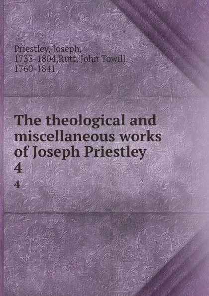 Обложка книги The theological and miscellaneous works of Joseph Priestley. 4, Joseph Priestley