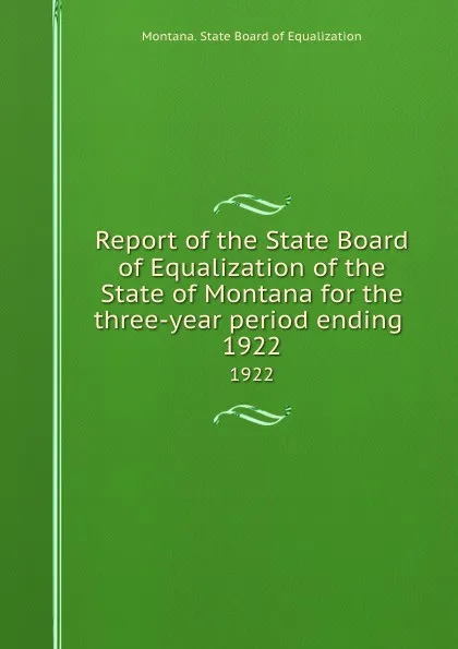 Обложка книги Report of the State Board of Equalization of the State of Montana for the three-year period ending . 1922, Montana. State Board of Equalization