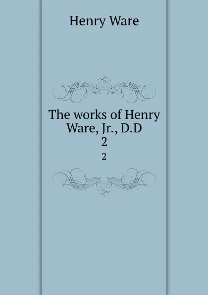 Обложка книги The works of Henry Ware, Jr., D.D. 2, Henry Ware