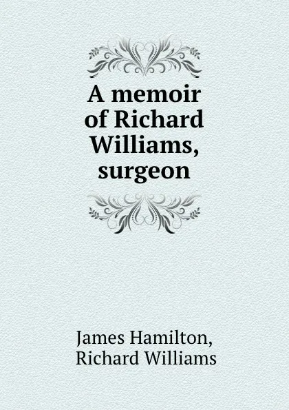 Обложка книги A memoir of Richard Williams, surgeon, James Hamilton