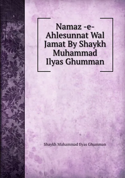 Обложка книги Namaz -e- Ahlesunnat Wal Jamat By Shaykh Muhammad Ilyas Ghumman, Shaykh Muhammad Ilyas Ghumman