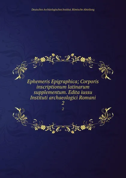 Обложка книги Ephemeris Epigraphica; Corporis inscriptionum latinarum supplementum. Edita iussu Instituti archaeologici Romani. 2, Deutsches Archäologisches Institut. Römische Abteilung