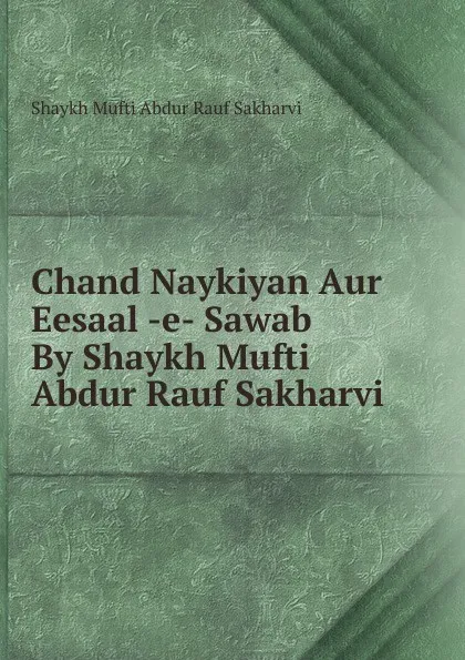 Обложка книги Chand Naykiyan Aur Eesaal -e- Sawab By Shaykh Mufti Abdur Rauf Sakharvi, Shaykh Mufti Abdur Rauf Sakharvi