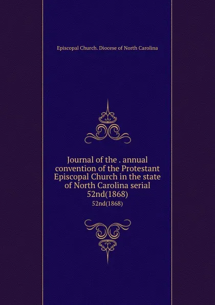 Обложка книги Journal of the . annual convention of the Protestant Episcopal Church in the state of North Carolina serial. 52nd(1868), Episcopal Church. Diocese of North Carolina