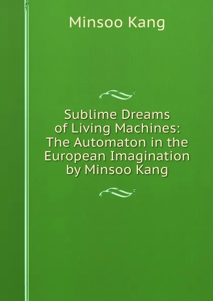 Обложка книги Sublime Dreams of Living Machines: The Automaton in the European Imagination by Minsoo Kang, Minsoo Kang