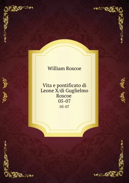 Обложка книги Vita e pontificato di Leone X/di Guglielmo Roscoe . 05-07, William Roscoe