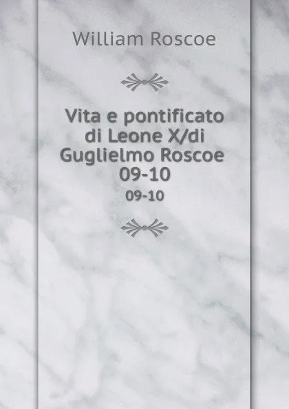 Обложка книги Vita e pontificato di Leone X/di Guglielmo Roscoe . 09-10, William Roscoe