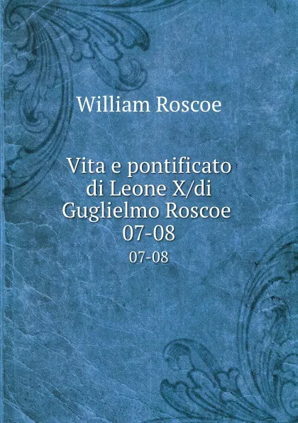 Обложка книги Vita e pontificato di Leone X/di Guglielmo Roscoe . 07-08, William Roscoe