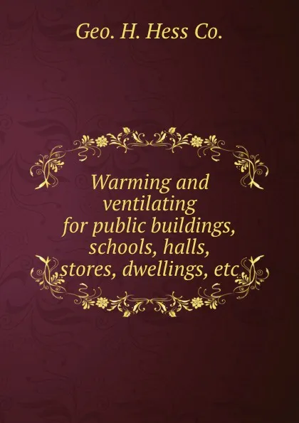 Обложка книги Warming and ventilating for public buildings, schools, halls, stores, dwellings, etc., Geo. H. Hess