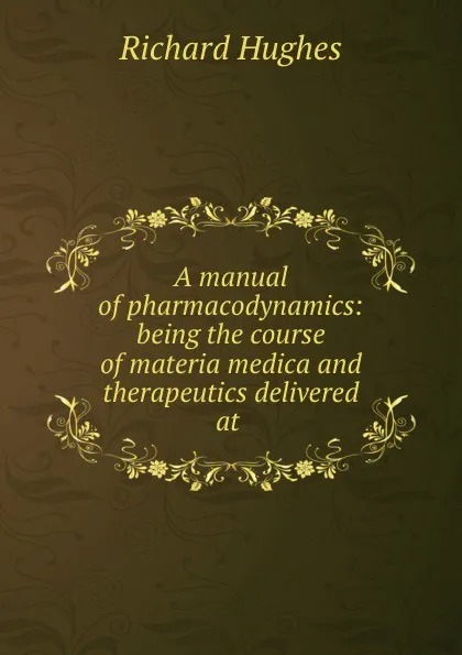 Обложка книги A manual of pharmacodynamics: being the course of materia medica and therapeutics delivered at ., Richard Hughes