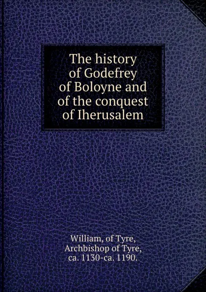 Обложка книги The history of Godefrey of Boloyne and of the conquest of Iherusalem, William