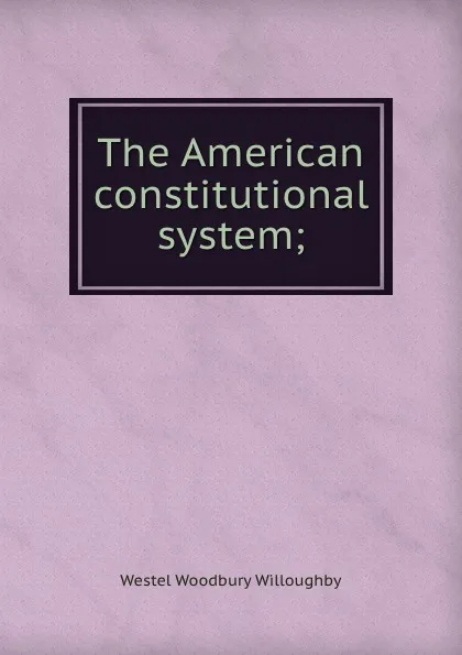 Обложка книги The American constitutional system;, Westel Woodbury Willoughby