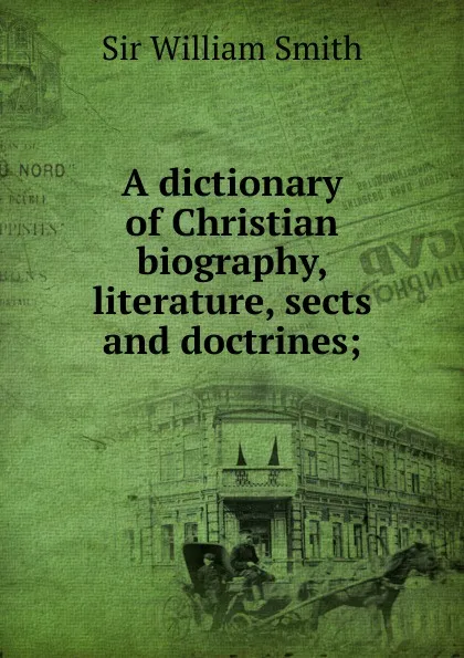 Обложка книги A dictionary of Christian biography, literature, sects and doctrines;, Smith William