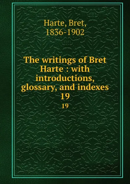 Обложка книги The writings of Bret Harte : with introductions, glossary, and indexes. 19, Bret Harte