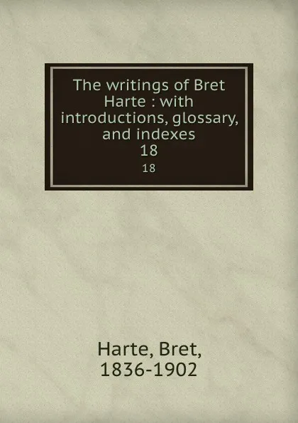 Обложка книги The writings of Bret Harte : with introductions, glossary, and indexes. 18, Bret Harte