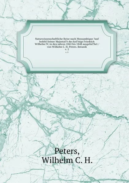 Обложка книги Naturwissenschaftliche Reise nach Mossambique .auf befehl Seiner MajestaI.t des koI.nigs Friedrich Wilhelm IV, in den jahren 1842 bis 1848 ausgefuI.hrt /von Wilhelm C. H. Peters. Botanik. v. 2, Wilhelm C. H. Peters