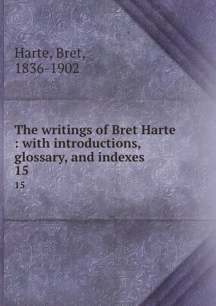 Обложка книги The writings of Bret Harte : with introductions, glossary, and indexes. 15, Bret Harte