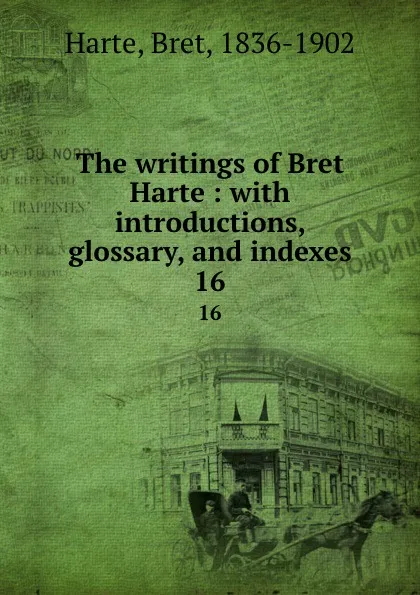 Обложка книги The writings of Bret Harte : with introductions, glossary, and indexes. 16, Bret Harte